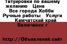 Татуировки,по вашему желанию › Цена ­ 500 - Все города Хобби. Ручные работы » Услуги   . Камчатский край,Вилючинск г.